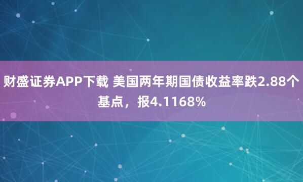 财盛证券APP下载 美国两年期国债收益率跌2.88个基点，报4.1168%
