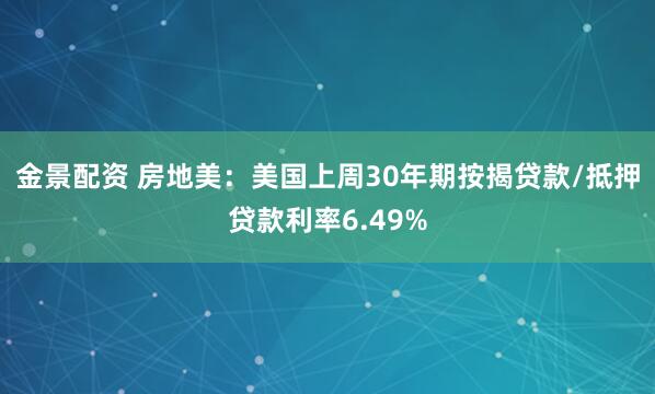 金景配资 房地美：美国上周30年期按揭贷款/抵押贷款利率6.49%