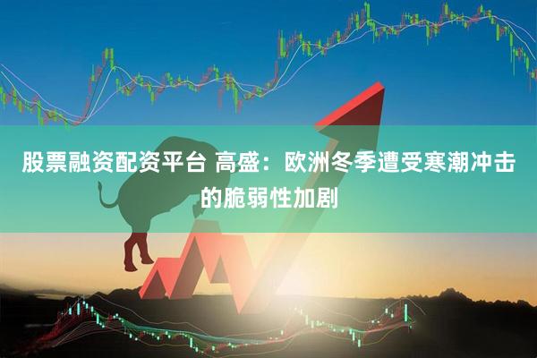 股票融资配资平台 高盛：欧洲冬季遭受寒潮冲击的脆弱性加剧