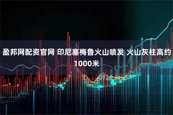 盈邦网配资官网 印尼塞梅鲁火山喷发 火山灰柱高约1000米