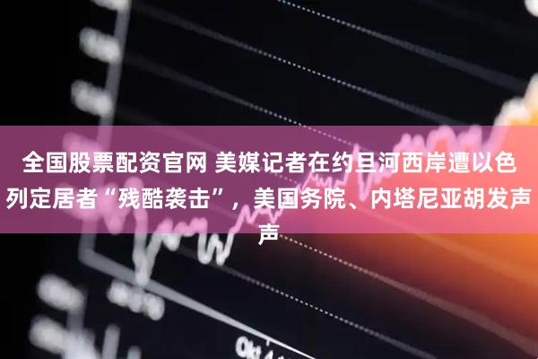 全国股票配资官网 美媒记者在约旦河西岸遭以色列定居者“残酷袭击”，美国务院、内塔尼亚胡发声